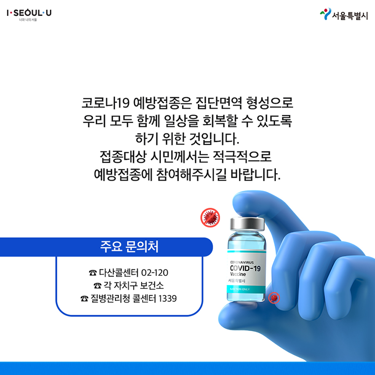 # 코로나19 예방접종은 집단면역 형성으로 우리 모두 함께 일상을 회복할 수 있도록 하기 위한 것입니다. 접종대상 시민께서는 적극적으로 예방접종에 참여해주시길 바랍니다.  ∨ 주요 문의처 ☎ 다산콜센터 02-120 ☎ 각 자치구 보건소 ☎ 질병관리청 콜센터 1339