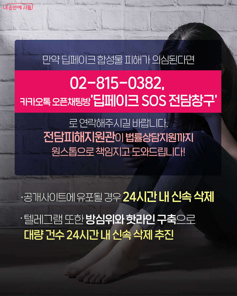 만약 딥페이크 합성물 피해가 의심된다면
02-815-0382 카카오톡 오픈 채팅방 딥페이크 SOS전담창구로 연락해주시길 바랍니다. 