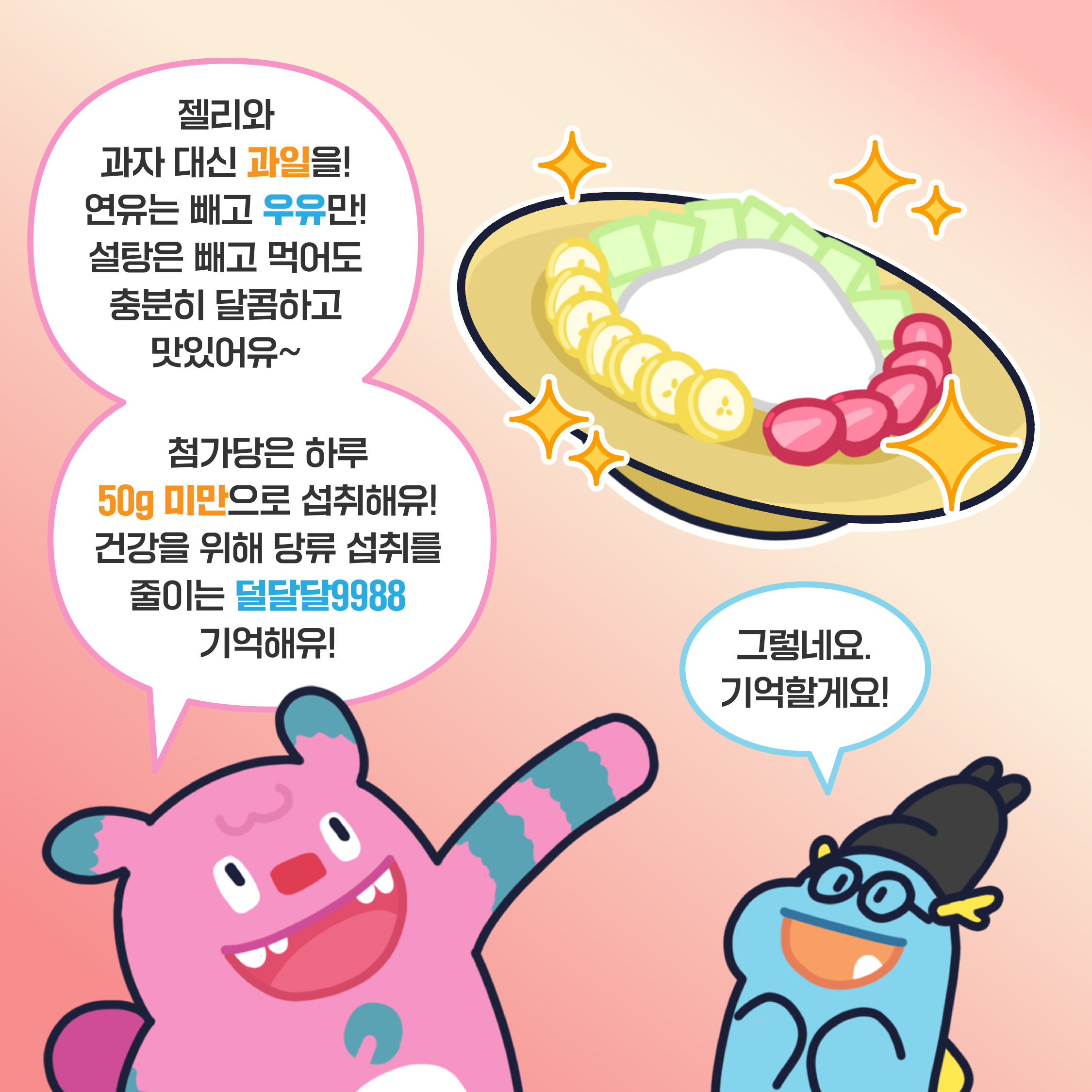 핵종원(해치): 젤리와 과자 대신 과일을! 연유는 빼고 우유만! 설탕은 빼고 먹어도 충분히 달콤하고 맛있어유~ 첨가당은 하루 50g 미만으로 섭취해유! 건강을 위해 당류 섭취를 줄이는 덜달달9988 기억해유! 달달대왕(청룡): 그렇네요. 기억할게요!