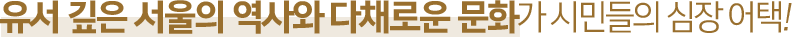유서 깊은 서울의 역사와 다채로운 문화가 시민들의 심장 어택!