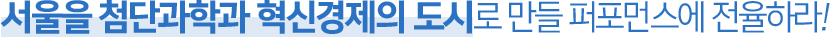 서울을 첨단과학과 혁신경제의 도시로 만들 퍼포먼스에 전율하라!