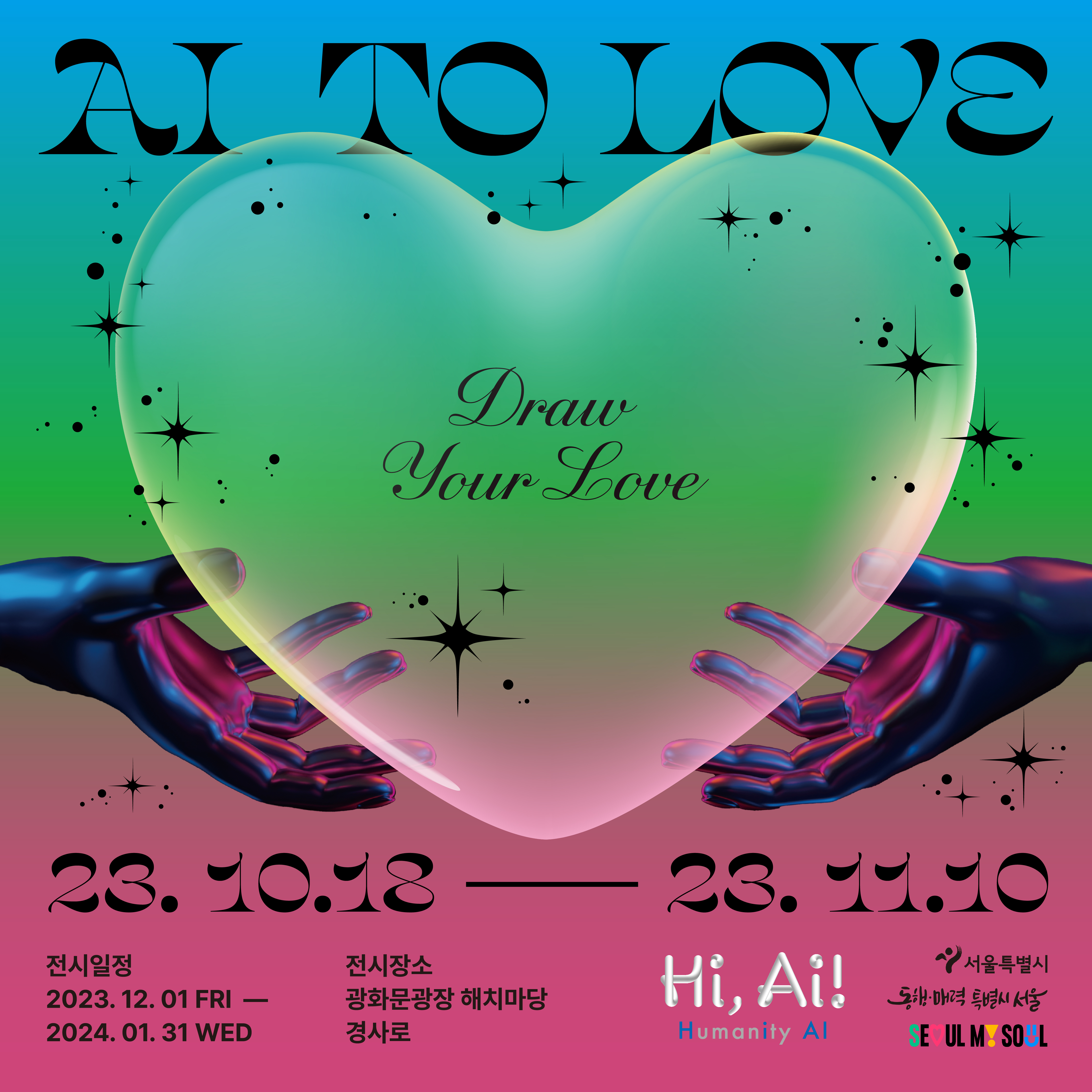 AI TO LOVE Draw Your Love 23년 10월 18일부터 23년 11월 10일 까지 전시일정 2023년 12월 1일 금요일부터 2024년 1월 31일 수요일까지 전시장소 광화문광장 해치마당 경사로 Hi, Ai! Humanity AI 서울특별시 동행매력 특별시 서울 SEOUL MY SOUL