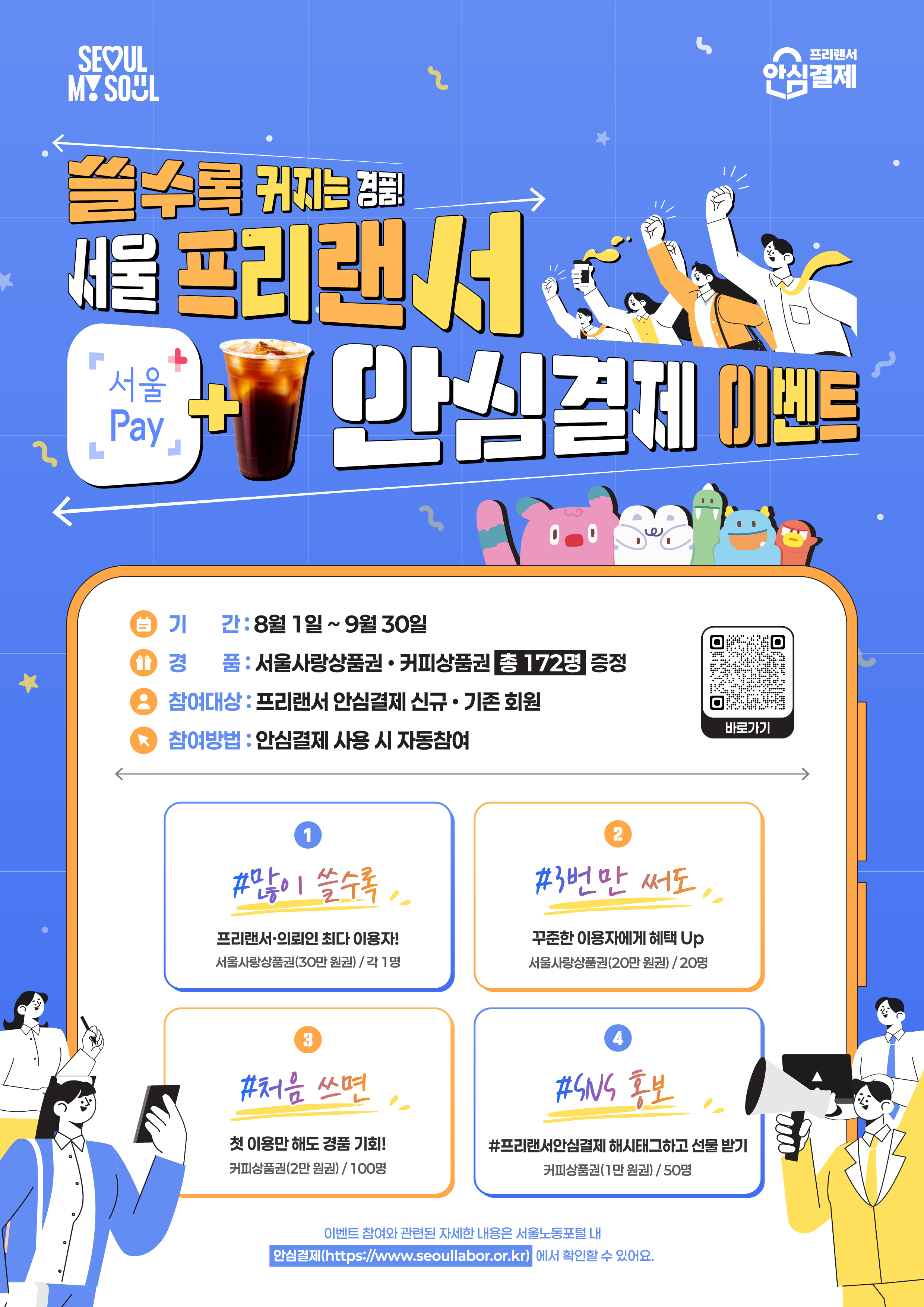 쓸수록 커지는 경품! 서울 프리랜서 서울Pay+안심결제 이벤트  기간: 8월 1일 ~ 9월 30일  경품: 서울사랑상품권·커피상품권 총 172명 증정  참여대상: 프리랜서 안심결제 신규·기존 회원  참여방법: 안심결제 사용 시 자동참여  이벤트 세부 내용  #많이 쓸수록 프리랜서·의뢰인 최다 이용자!  경품: 서울사랑상품권(30만 원권) / 각 1명  #3번만 써도 꾸준한 이용자에게 혜택 Up  경품: 서울사랑상품권(20만 원권) / 20명  #처음 쓰면 첫 이용만 해도 경품 기회!  경품: 커피상품권(2만 원권) / 100명  #SNS 홍보 #프리랜서안심결제 해시태그하고 선물 받기  경품: 커피상품권(1만 원권) / 50명  이벤트 참여와 관련된 자세한 내용은 서울노동포털 내 안심결제(https://www.seoullabor.or.kr ) 에서 확인할 수 있어요.