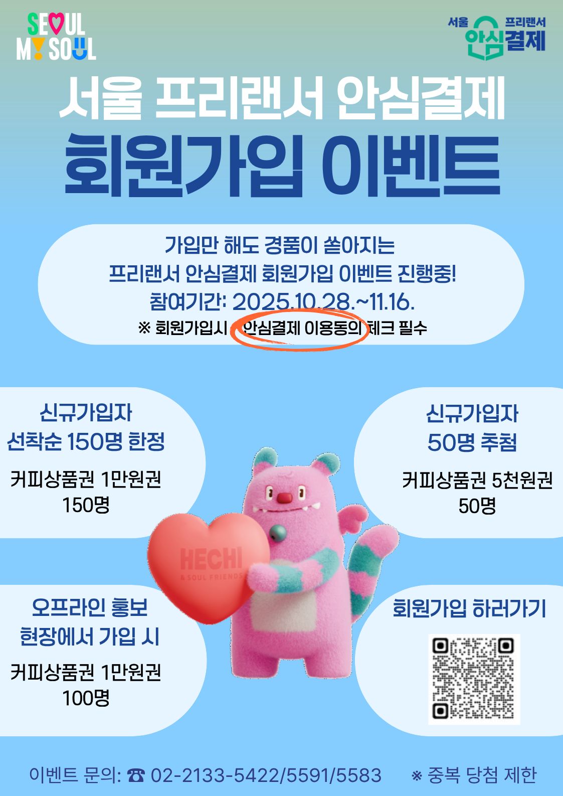  안녕하세요!  프리랜서를 위한 결제대금예치 서비스 ‘서울 프리랜서 안심결제’에서 회원가입 이벤트를 진행합니다.  선착순 신규 가입자 150명에게 스타벅스 1만원 상품권을 드리는 특별 혜택!     ◆ 이벤트 기간  2025년 10월 28일 ~ 11월 16일     ◆ 혜택  선착순 150명 스타벅스 1만원 상품권 증정!     ◆ 참여 방법  아래 방법 중 편하신 방법으로 가입하세요!  ※ 가입 시 ‘안심결제 이용동의’ 체크는 필수입니다!        1. PC/모바일 접속 → https://www.seoullabor.or.kr/portal/sprngscrty/login.do     또는      2. 카카오톡 검색 ‘서울 프리랜서 톡톡’  → 채팅방 입장 → 안심결제 회원가입     ❓ 궁금한 점 있으시면 댓글 남기거나 아래 연락처로 문의하세요.  ? 02-2133-5422 / 5591 / 5583  ✉ jeunchoi2007@seoul.go.kr