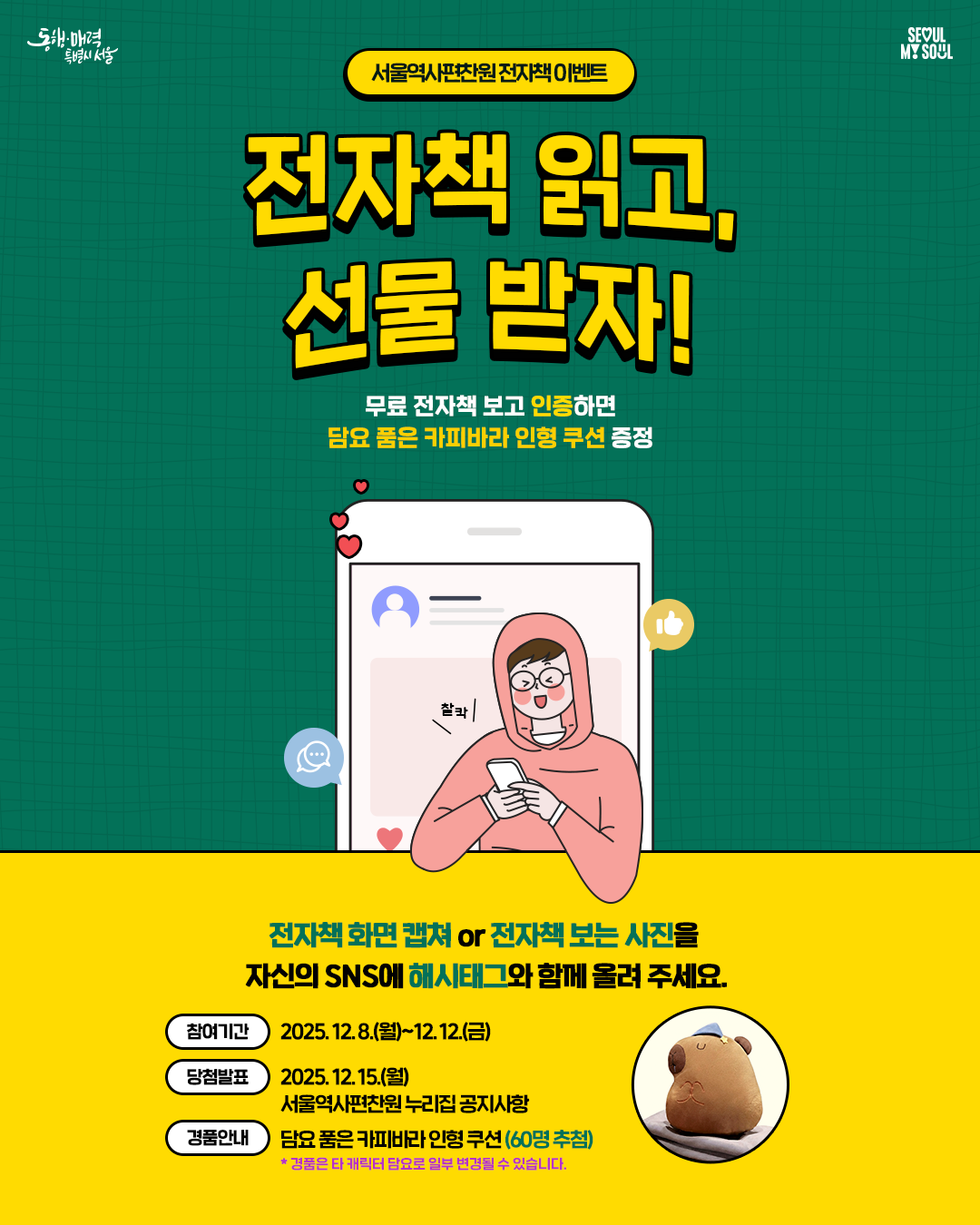 전자책 읽고 선물 받자! 무료 전자책 보고 인증하며 담요 품은 카피바라 인형 쿠션 증정. 전자책 화면 캡쳐 or 전자책 보는 사진을 자신의 SNS에 해시트그와 함께 올려 주세요. 참여기간: 2025.12.8.(월) ~ 12.12.(금) 당첨발표: 2025.12.15.(월) 서울역사편찬원 누리집 공지사항  경품안내: 담요 품은 카피바라 인형쿠션(60명 추점)  *경품은 타 캐릭터 담요로 일부 변경될 수 있습니다.