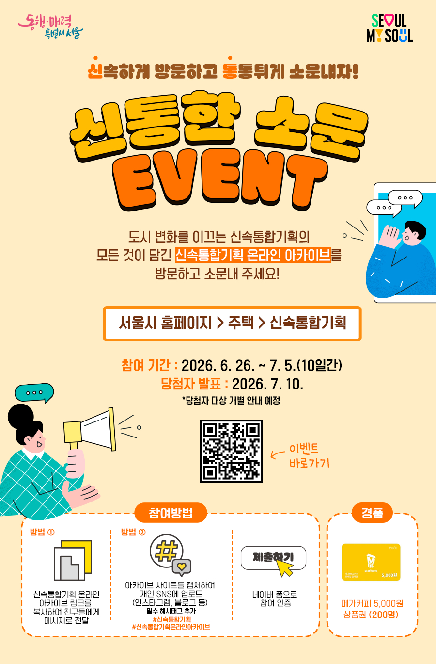[이벤트 1탄] 신속통합기획 아카이브 사이트 SNS 공유 이벤트, 신통한 소문 EVENT    도시 변화를 이끄는 신속통합기획의 모든 것이 담겨있는 곳  신속통합기획 온라인 아카이브를 친구들과 공유하고,  사이트 방문 후 SNS에 소문내주세요!    ■ 참여 기간  2026. 6.26.(금) ~ 2026. 7.5.(일)    ■ 경품  메가커피 5,000원 상품권 (200명)    ■ 당첨자 발표  2026.07.10.(금)    ■ 참여 방법   방법 1️⃣   1. 신속통합기획 온라인 아카이브 링크 복사하여 친구에게 링크 공유하기   2. 친구에게 보낸 메시지창을 캡처하여 네이버폼을 통해 제출하면 완료!     방법 2️⃣   1. 신속통합기획 온라인 아카이브를 캡처하여, 아카이브 링크와 함께 개인 SNS에 업로드 (인스타그램, 블로그 등)      필수 해시태그(#신속통합기획 #신속통합기획온라인아카이브)를 추가   2. 업로드 이미지와 참여 인증 링크를 네이버폼을 통해 제출하면 완료!    ■ 신속통합기획 온라인 아카이브: https://news.seoul.go.kr/citybuild/plan-online-archive    ■ 네이버폼 링크 바로가기 : https://naver.me/5fdFyvdB    ■ 문의사항 : 신속통합기획 온라인 아카이브 이벤트 운영사무국 02-3406-2890
