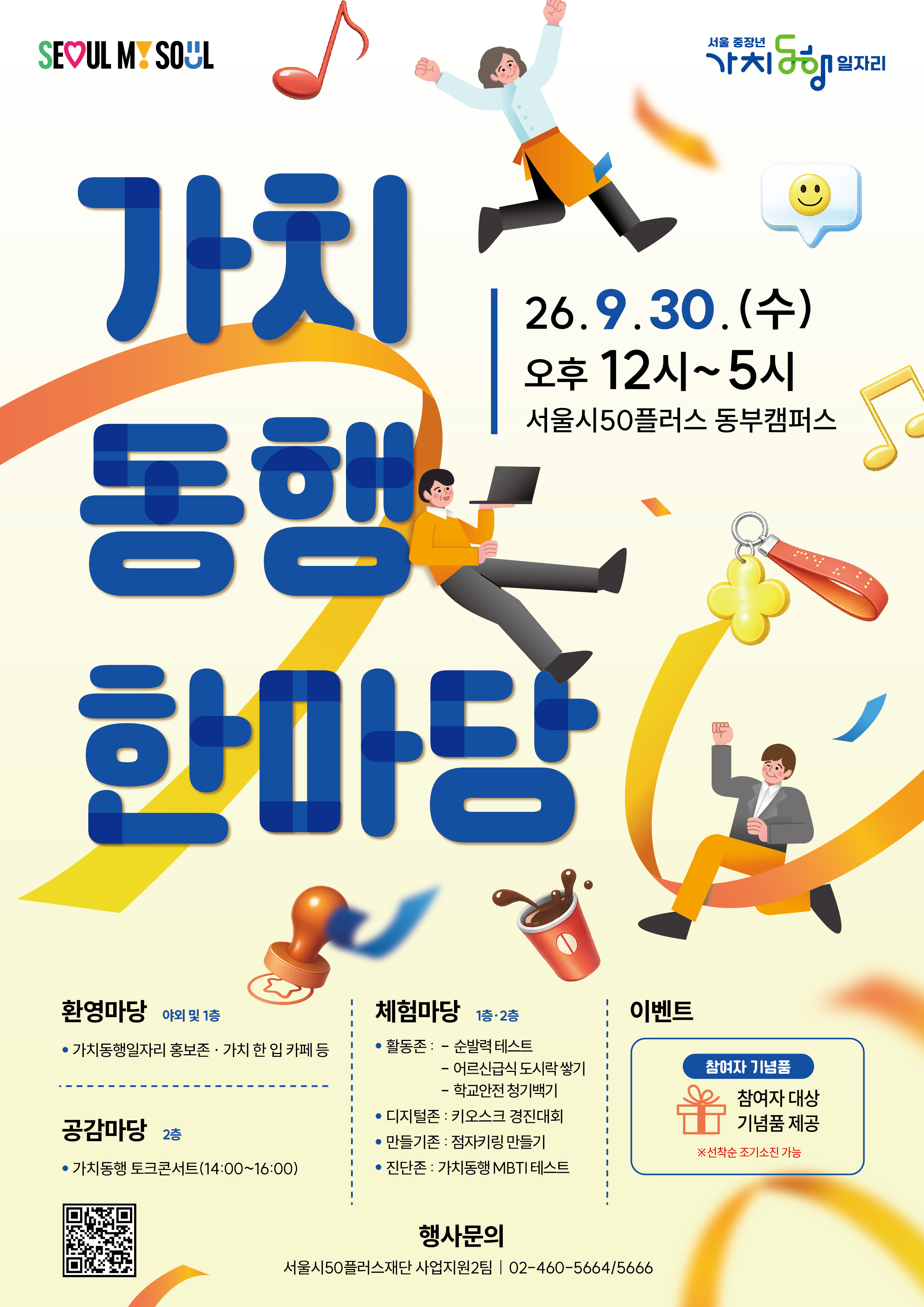 SEOUL MY SOUL, 서울 중장년 가치동행 일자리, 가치동행 한마당, 26. 9. 30. (수), 오후 12시~5시, 서울시50플러스 동부캠퍼스, 환영마당 야외 및 1층, 가치동행일자리 홍보존 &middot; 가치 한 입 카페 등, 공감마당 2층, 가치동행 토크콘서트(14:00~16:00), 체험마당 1층&middot;2층, 활동존 : &ndash; 순발력 테스트 &ndash; 어르신급식 도시락 쌓기 &ndash; 학교안전 청기백기, 디지털존 : 키오스크 경진대회, 만들기존 : 점자키링 만들기, 진단존 : 가치동행 MBTI 테스트, 이벤트, 참여자 기념품, 참여자 대상 기념품 제공, ※선착순 조기소진 가능, 행사문의, 서울시50플러스재단 사업지원2팀 | 02-460-5664/5666