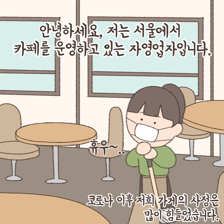 # 안녕하세요, 저는 서울에서 카페를 운영하고 있는 자영업자입니다. 코로나 이후 저희 가게의 사정은 많이 힘들었습니다.