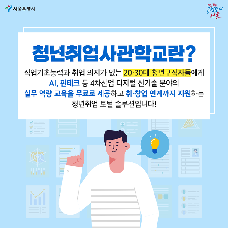 # 청년취업사관학교란? 직업기초능려과 취업 의지가 있는 20·30대 청년구직자들에게 AI, 핀테크 등 4차산업 디지털 신기술 분야의  실무 역량 교육을 무료로 제공하고 취·창업 연계까지 지원하는  청년취업 토털 솔루션입니다! 