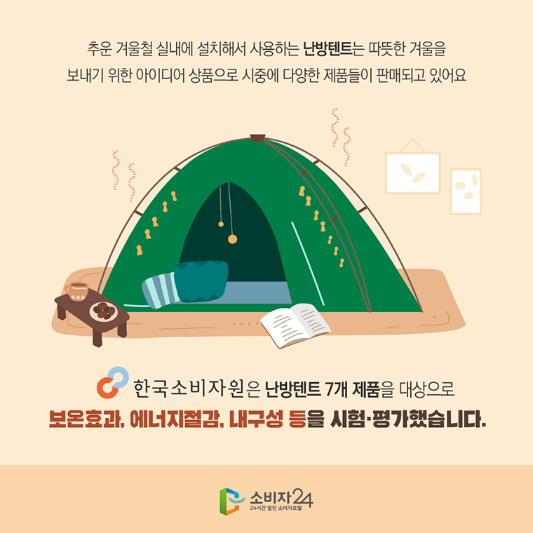 #2  추운 겨울철 실내에 설치해서 사용하는 난방텐트는 따뜻한 겨울을 보내기 위한 아이디어 상품으로 시중에 다양한 제품들이 판매되고 있어요  한국소비자원은 난방텐트 7개 제품을 대상으로 보온효과, 에너지절감, 내구성 등을 시험·평가했습니다.