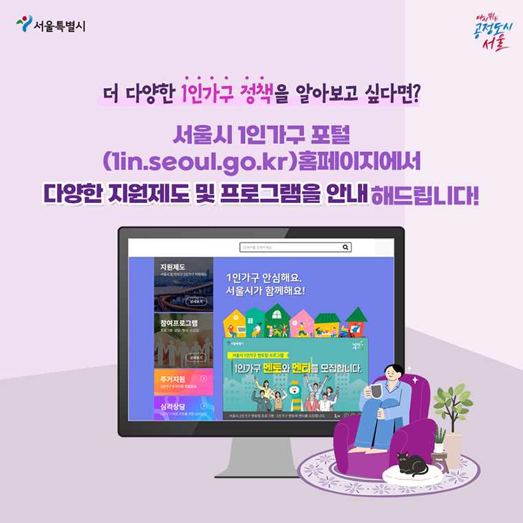 # 더 다양한 1인가구 정책을 알아보고 싶다면? 서울시 1인가구 포털(https://1in.seoul.go.kr/front/user/main.do) 홈페이지에서 다양한 지원제도 및 프로그램을 안내해 드립니다.
