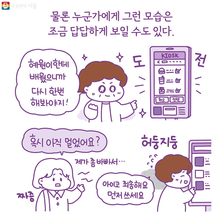 물론 누군가에게 그런 모습은 조금 답답하게 보일 수도 있다. “혜원이한테 배웠으니까 다시 한번 해봐야지!” “혹시 아직 멀었어요?” 제가 좀 바빠서… “아이고 죄송해요. 먼저 쓰세요”