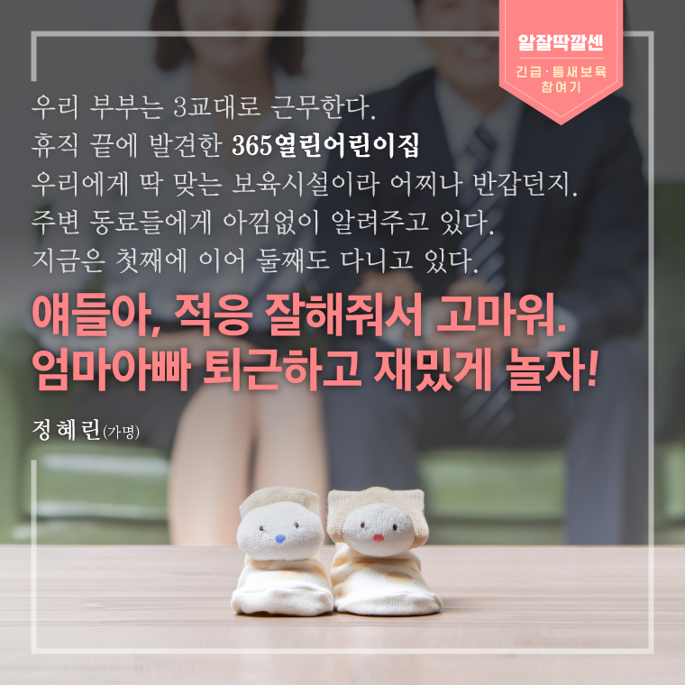 우리 부부는 3교대로 근무한다. 휴직 끝에 발견한 365열린어린이집 우리에게 딱 맞는 보육시설이라 어찌나 반갑던지.주변 동료들에게 아낌없이 알려주고 있다. 지금은 첫째에 이어 둘째도 다니고 있다.얘들아, 적응 잘해줘서 고마워.엄마아빠 퇴근하고 재밌게 놀자! 