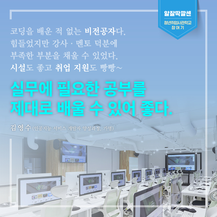 코딩을 배운 적 없는 비전공자다. 힘들었지만 강사·멘토 덕분에 부족한 부분을 채울 수 있었다.  시설도 좋고 취업 지원도 빵빵~  
실무에 필요한 공부를 제대로 배울 수 있어 좋다. -김영수(인공지능 서비스 개발자 양성과정, 가명) 