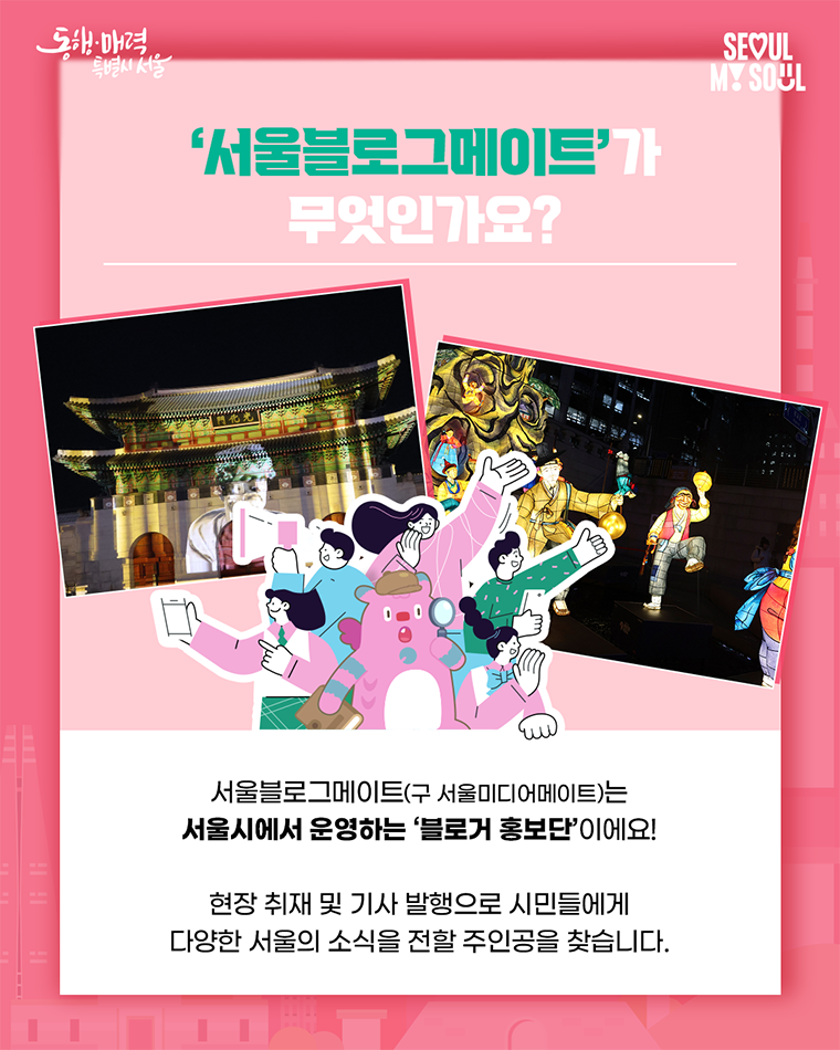 ‘서울블로그메이트’가 무엇인가요?
서울블로그메이트(구 서울미디어메이트)는
서울시에서 운영하는 ‘블로거 홍보단’이에요!
현장 취재 및 기사 발행으로 시민들에게
다양한 서울의 소식을 전할 주인공을 찾습니다.