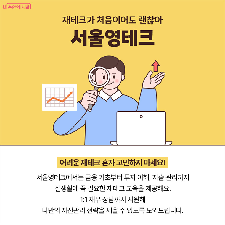 재테크가 처음이어도 괜찮아 서울영테크
어려운 재테크 혼자 고민하지 마세요! 서울영테크에서는 금융 기초부터 투자 이해, 지출 관리까지
실생활에 꼭 필요한 재테크 교육을 제공해요. 1:1 재무 상담까지 지원해 나만의 자산관리 전략을 세울 수 있도록 도와드립니다.