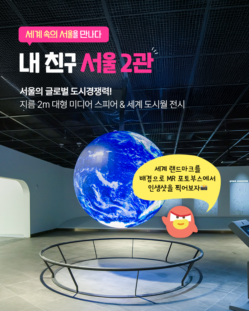 세계 속의 서울을 만나다
내친구서울2관
서울의 글로벌 도시경쟁력! 지름 2m 대형 미디어 스피어&세계 도시월 전시
세계 랜드마크를 배경으로 MR 포토부스에서 인생샷을 찍어보자
