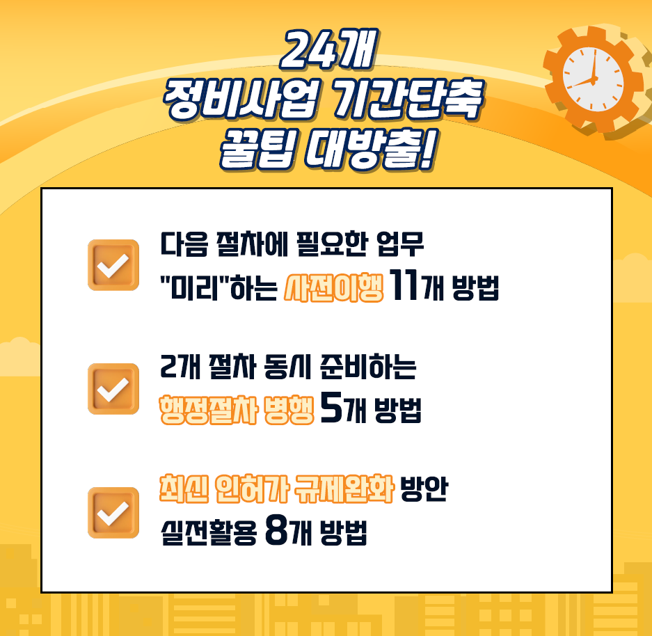 24개 정비사업 기간단축 꿀팁 대방출!
■ 다음 절차에 필요한 업무  "미리"하는 사전이행 11개 방법
■  2개 절차 동시 준비하는 행정절차 병행 5개 방법
■  최신 인허가 규제완화 방안 실전활용 8개 방법