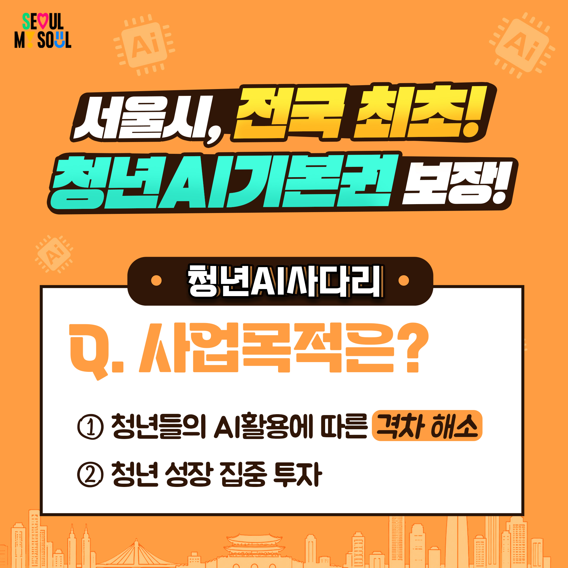 서울시, 전국 최초! 청년AI기본권 보장!
청년AI사다리
Q. 사업목적은?
1. 청년들의 AI활용에 따른 격차 해소
2. 청년 성장 집중 투자