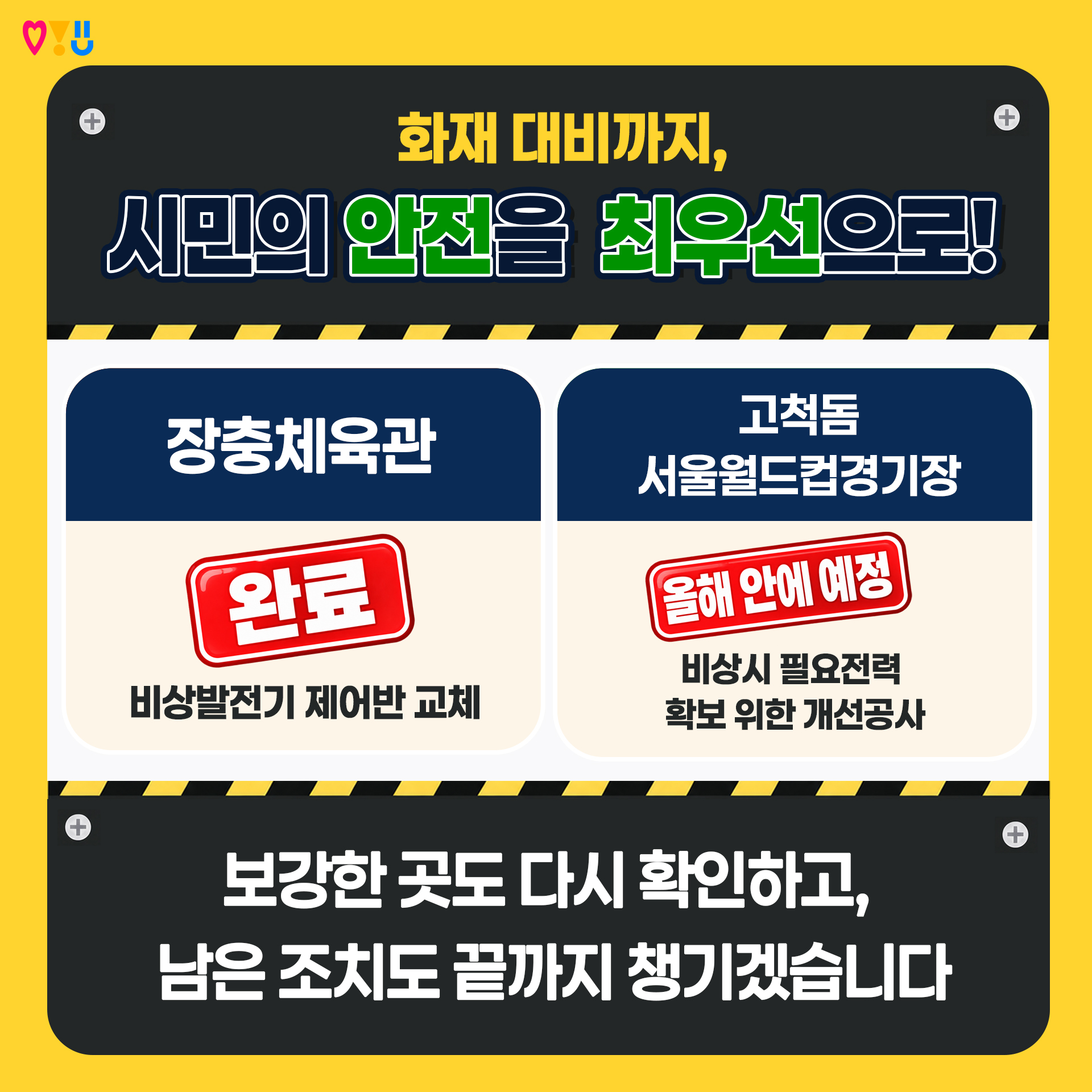 화재 대비까지, 시민의 안전을 최우선으로!

v 장충체육관 : 비상발전기 제어반 교체 &rarr; 완료
v 고척돔, 서울월드컵경기장 : 비상시 필요전력 확보 위한 개선공사 &rarr; 올해 안에 예정

"보강한 곳도 다시 확인하고, 남은 조치도 끝까지 챙기겠습니다"
