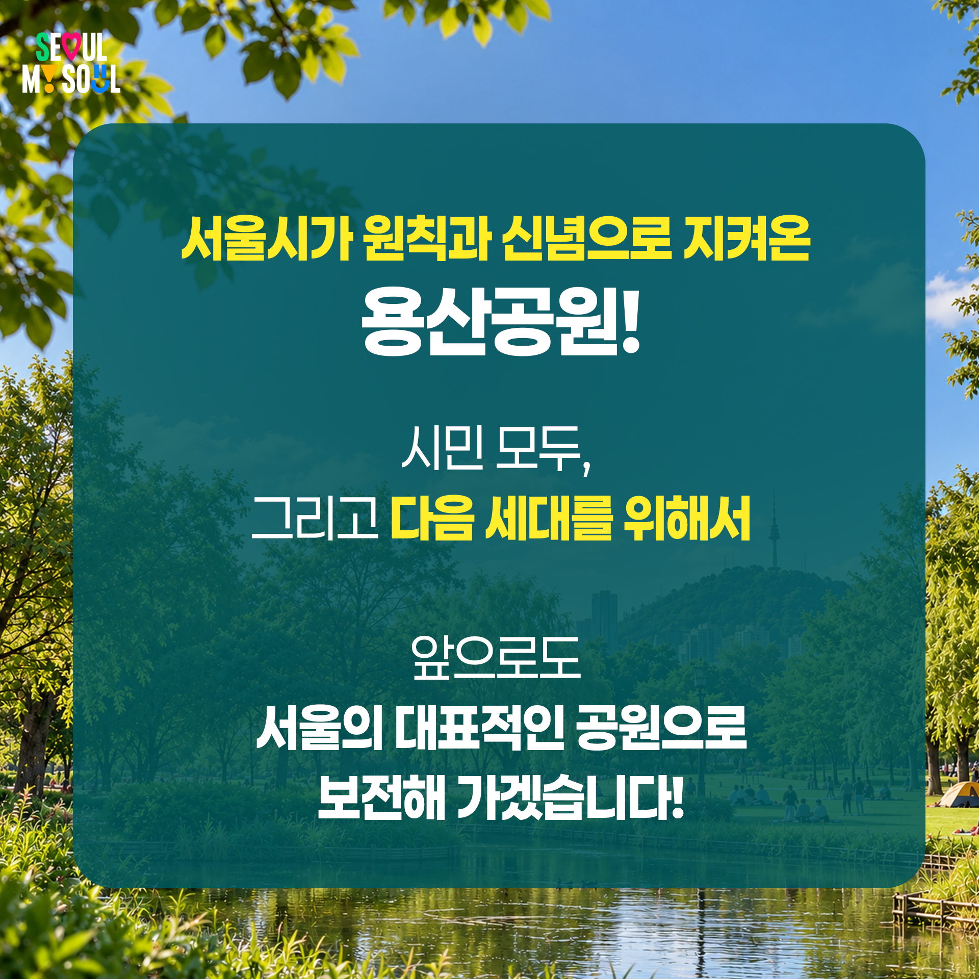 서울시가 원칙과 신념으로 지켜온 용산공원!
시민 모두, 그리고 다음 세대를 위해서 
앞으로도 서울의 대표적인 공원으로 보전해 가겠습니다!