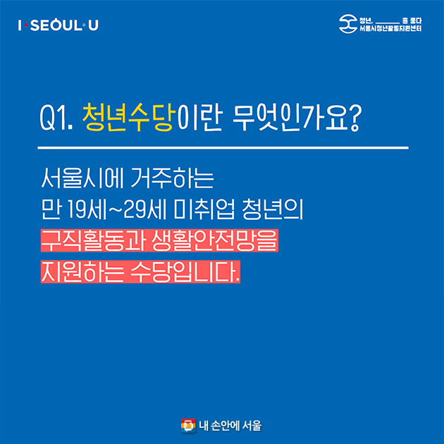 Q1. 청년수당이란 무엇인가요? 서울시에 거주하는 만 19세~29세 미취업 청년의 구직활동과 생활안전망을 지원하는 수당입니다.