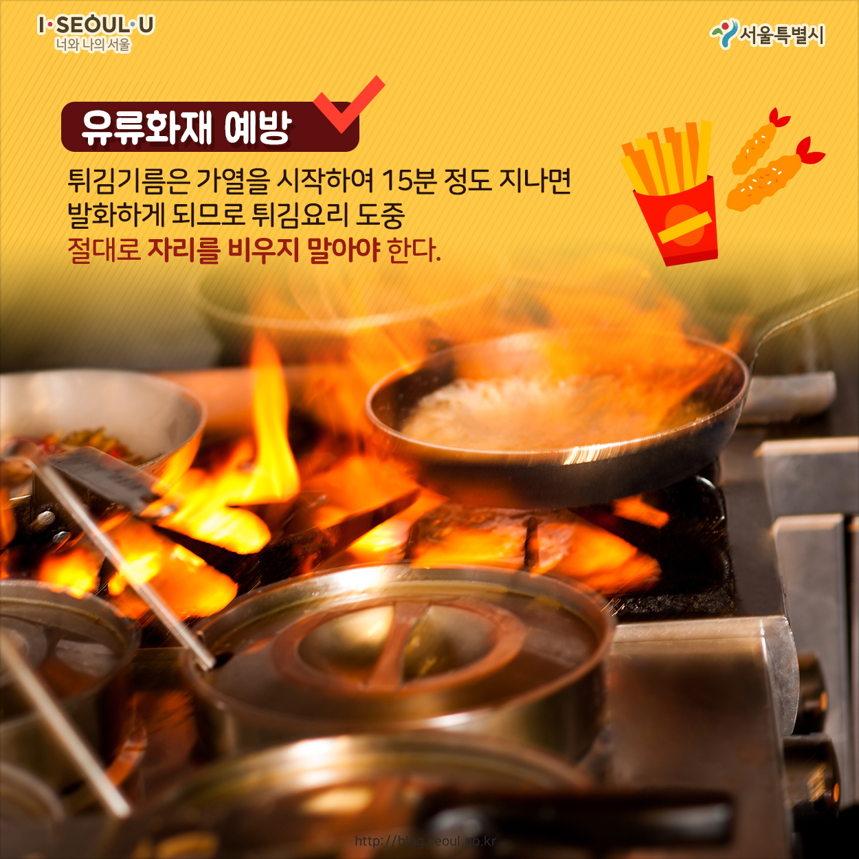 # 유류화재 예방 튀김기름은 가열을 시작하여 15분 정도 지나면 발화하게 되므로 튀김요리 도중 절대로 자리를 비우지 말아야 한다.