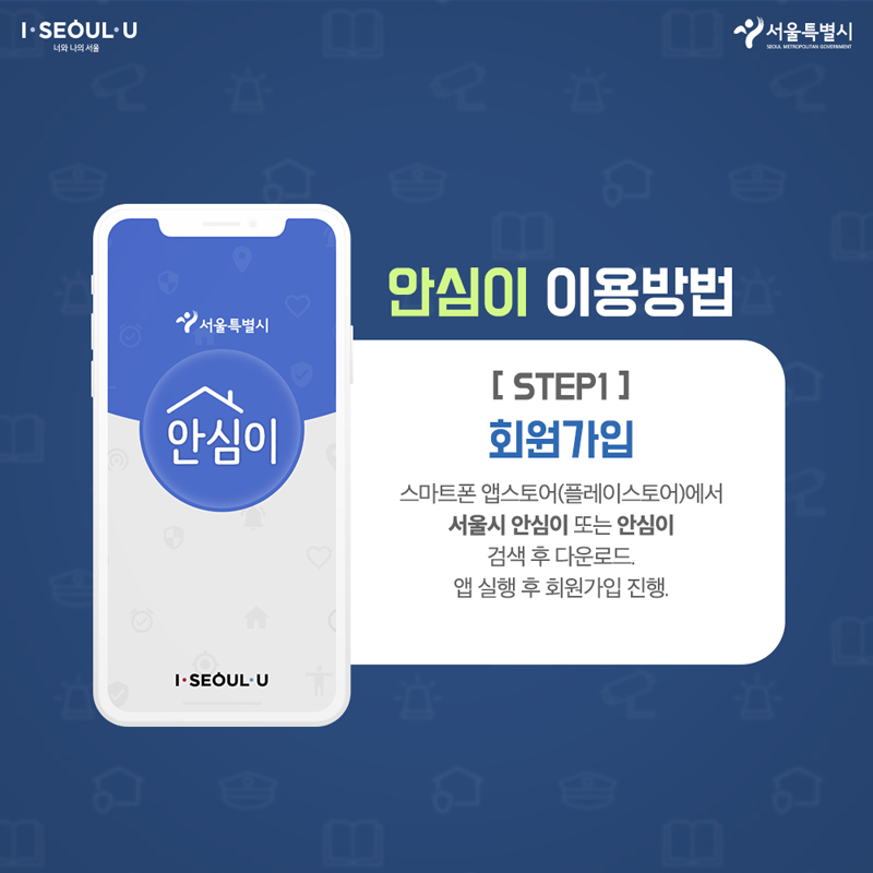 안심이 이용방법 [STEP1] 회원가입 스마트폰 앱스토어(플레이스토어)에서 서울시 안심이 또는 안심이 검색 후 다운로드. 앱 실행 회원가입 진행.