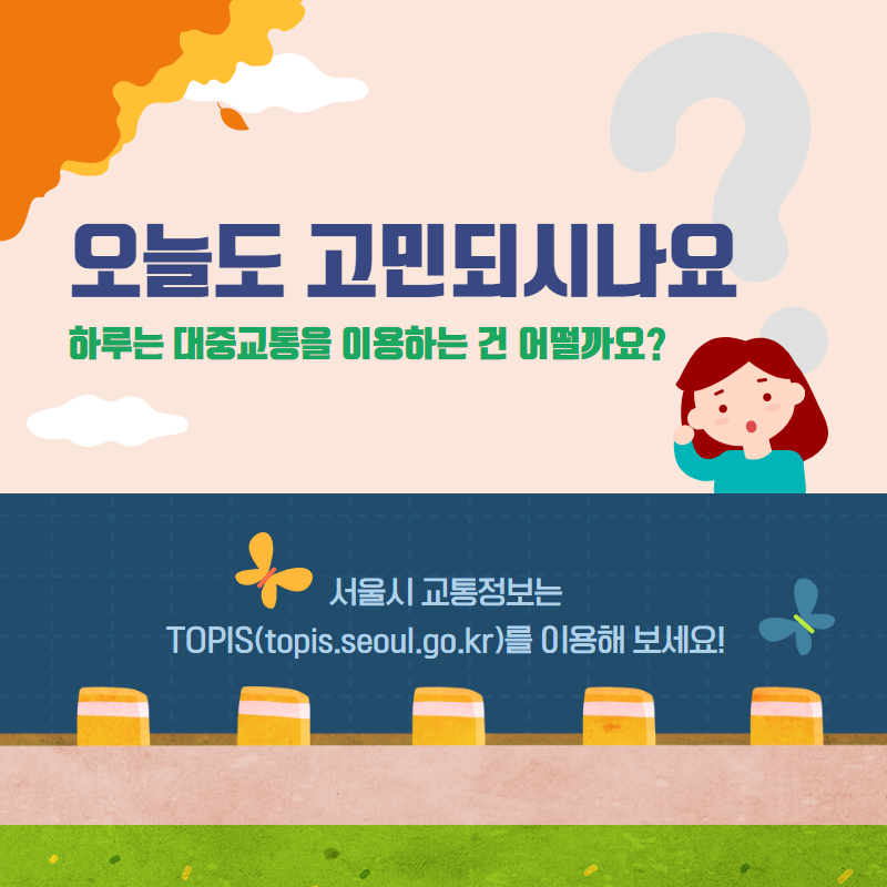 오늘도 고민되시나요? 하루는 대중교통을 이용하는 건 어떨까요? 서울시 교통정보는 TOPIS(topis.seoul.go.kr)를 이용해 보세요!