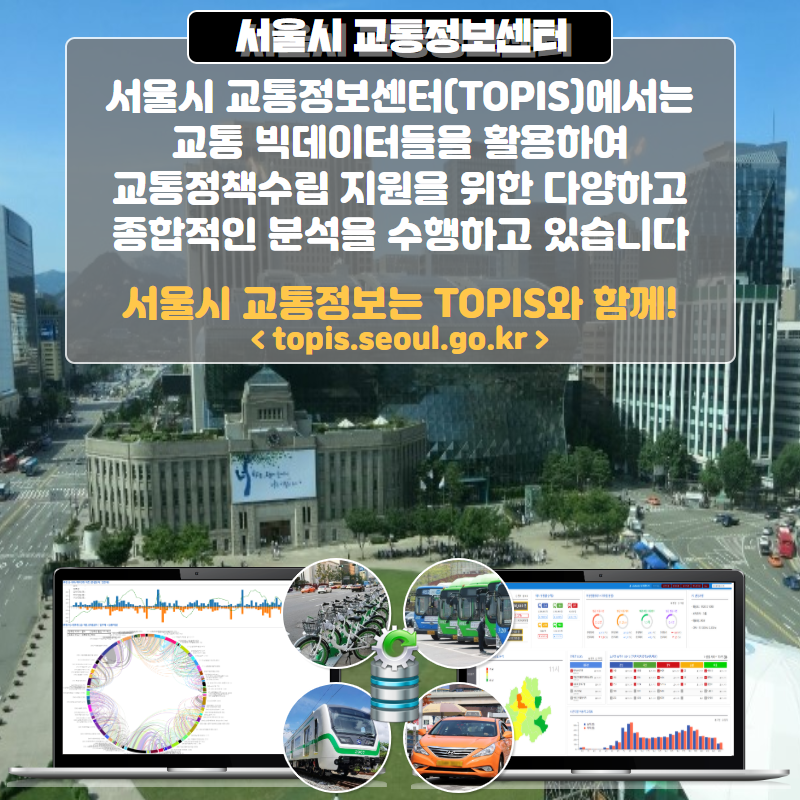 # 서울시 교통정보센터 서울시 교통정보센터(TOPIS)에서는 교통 빅데이터들을 활용하여 교통정책수립 지원을 활용하여 교통정책수립 지원을 위한 다양하고 종합적인 분석을 수행하고 있습니다. 서울시 교통정보는 TOPIS와 함께! topis.seoul.go.kr