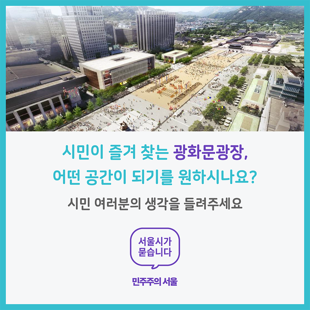 # 시민이 즐겨 찾는 광화문광장, 어떤 공간이 되기를 원하시나요? 시민 여러분의 생각을 들려주세요. 민주주의 서울 바로가기 ☞ 클릭 (https://democracy.seoul.go.kr/front/seoulAsk/view.do?sn=185460)