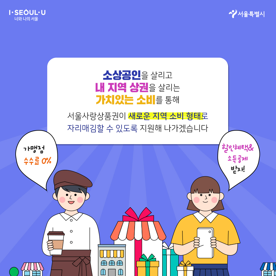 # 소상공인을 살리고 내 지역 상권을 살리는 가치있는 소비를 통해
서울사랑상품권이 새로운 지역 소비 형태로
자리매김할 수 있도록 지원해 나가겠습니다.
가맹점 수수료 0% / 할인혜택&소득공제 받자!