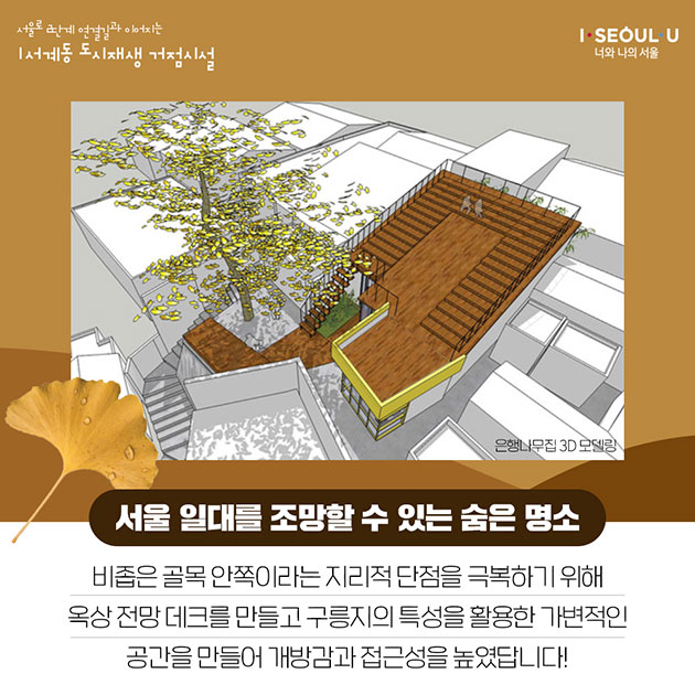 # 서울 일대를 조망할 수 있는 숨은 명소
비좁은 골목 안쪽이라는 지리적 단점을 극복하기 위해
옥상 전망 데크를 만들고 구릉지의 특성을 활용한 가변적인
공간을 만들어 개방감과 접근성을 높였답니다!