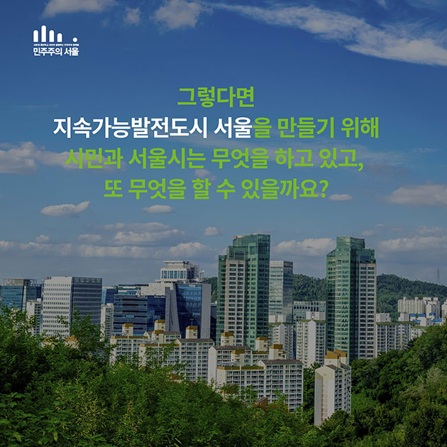 # 그렇다면 지속자능발전도시 서울을 만들기 위해 시민과 서울시는 무엇을 하고 있고 또 무엇을 할 수 있을까요?