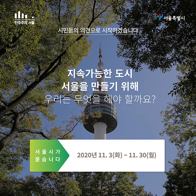 # 시민들의 의견으로 시작하겠습니다 지속가능한 도시 서울을 만들기 위해 우리는 무엇을 해야할까요? 서울시가 묻습니다 2020년 11.3.(화) ~ 11.30.(월)